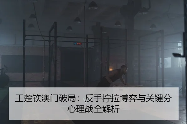 王楚钦澳门破局：反手拧拉博弈与关键分心理战全解析